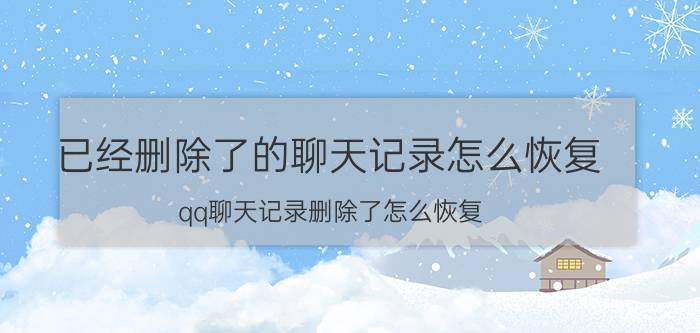 已经删除了的聊天记录怎么恢复 qq聊天记录删除了怎么恢复？